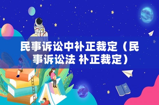 民事訴訟中補(bǔ)正裁定（民事訴訟法 補(bǔ)正裁定）
