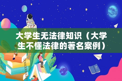 大學(xué)生無法律知識（大學(xué)生不懂法律的著名案例）