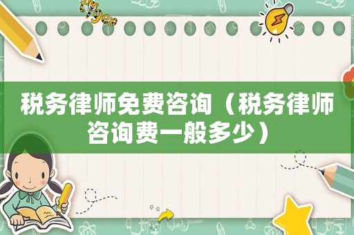 稅務(wù)律師免費咨詢（稅務(wù)律師咨詢費一般多少）