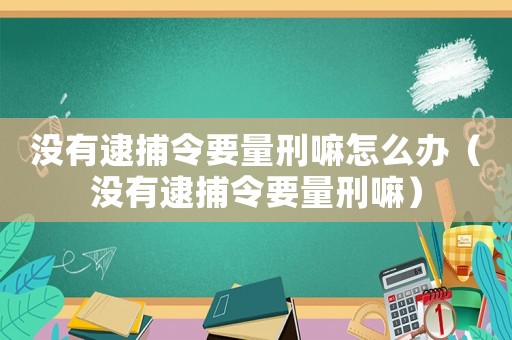 沒(méi)有逮捕令要量刑嘛怎么辦（沒(méi)有逮捕令要量刑嘛）