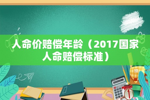 人命價(jià)賠償年齡（2017國(guó)家人命賠償標(biāo)準(zhǔn)）