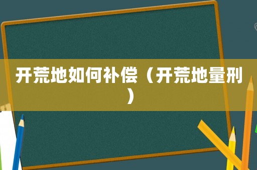 開荒地如何補(bǔ)償（開荒地量刑）