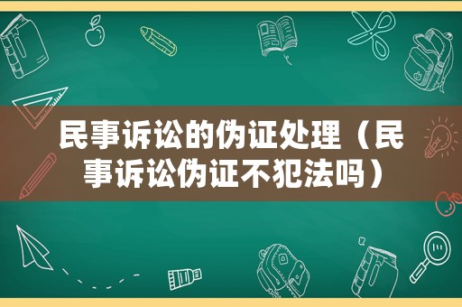 民事訴訟的偽證處理（民事訴訟偽證不犯法嗎）