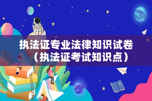 執(zhí)法證專業(yè)法律知識(shí)試卷（執(zhí)法證考試知識(shí)點(diǎn)）
