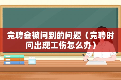 競聘會被問到的問題（競聘時問出現(xiàn)工傷怎么辦）