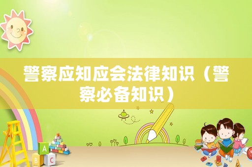 警察應(yīng)知應(yīng)會法律知識（警察必備知識）