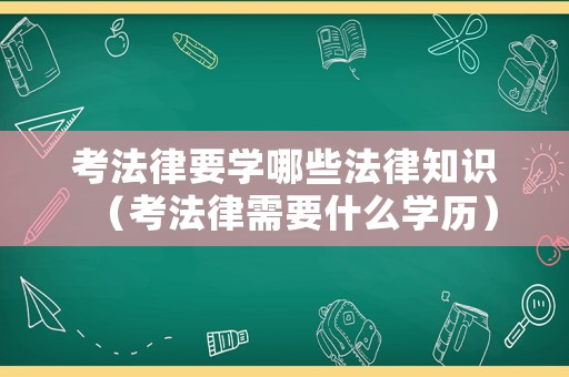 考法律要學(xué)哪些法律知識(shí)（考法律需要什么學(xué)歷）