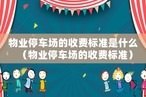 物業(yè)停車場的收費(fèi)標(biāo)準(zhǔn)是什么（物業(yè)停車場的收費(fèi)標(biāo)準(zhǔn)）