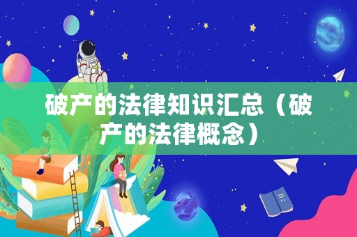破產(chǎn)的法律知識(shí)匯總（破產(chǎn)的法律概念）