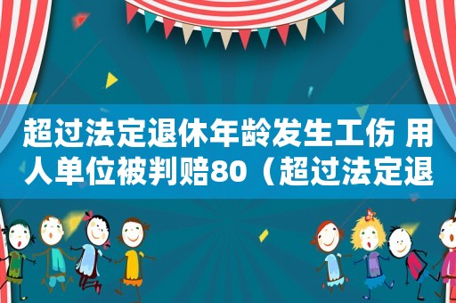 超過(guò)法定退休年齡發(fā)生工傷 用人單位被判賠80（超過(guò)法定退休年齡發(fā)生工傷）