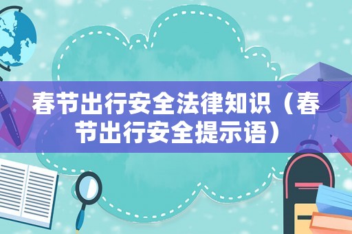 春節(jié)出行安全法律知識(shí)（春節(jié)出行安全提示語(yǔ)）