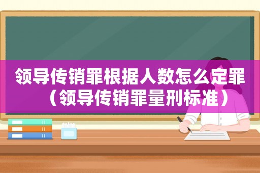 領(lǐng)導傳銷罪根據(jù)人數(shù)怎么定罪（領(lǐng)導傳銷罪量刑標準）
