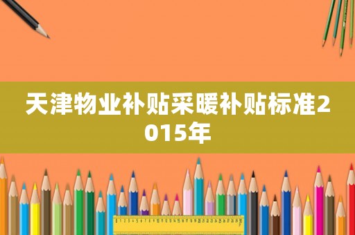 天津物業(yè)補(bǔ)貼采暖補(bǔ)貼標(biāo)準(zhǔn)2015年