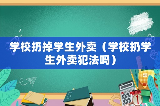 學(xué)校扔掉學(xué)生外賣（學(xué)校扔學(xué)生外賣犯法嗎）