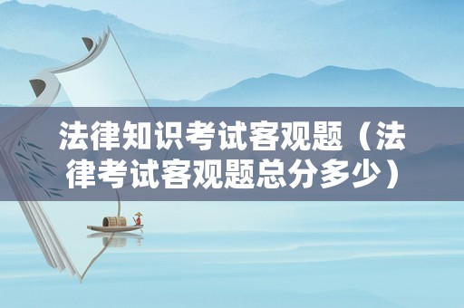 法律知識考試客觀題（法律考試客觀題總分多少）