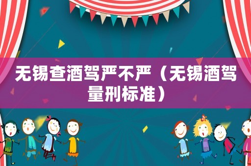 無(wú)錫查酒駕嚴(yán)不嚴(yán)（無(wú)錫酒駕量刑標(biāo)準(zhǔn)）