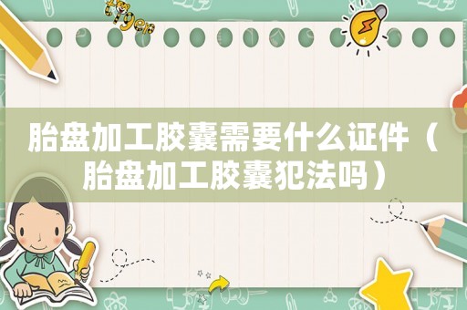 胎盤(pán)加工膠囊需要什么證件（胎盤(pán)加工膠囊犯法嗎）