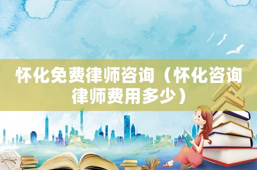 懷化免費(fèi)律師咨詢(xún)（懷化咨詢(xún)律師費(fèi)用多少）
