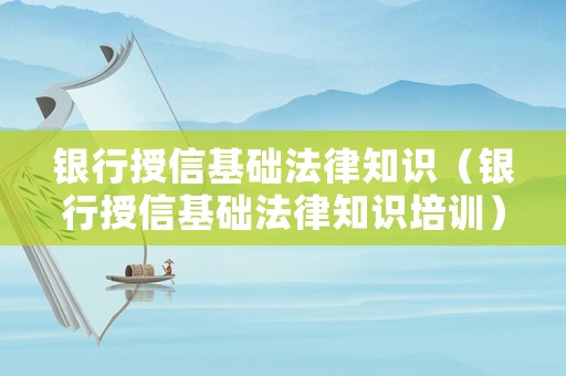 銀行授信基礎(chǔ)法律知識(shí)（銀行授信基礎(chǔ)法律知識(shí)培訓(xùn)）