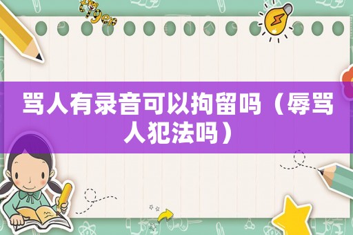 罵人有錄音可以拘留嗎（辱罵人犯法嗎）