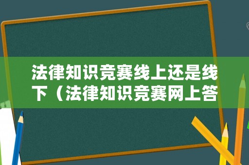 法律知識(shí)競(jìng)賽線上還是線下（法律知識(shí)競(jìng)賽網(wǎng)上答題）