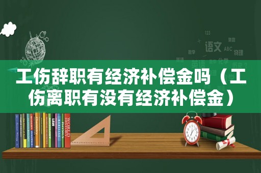 工傷辭職有經(jīng)濟(jì)補(bǔ)償金嗎（工傷離職有沒(méi)有經(jīng)濟(jì)補(bǔ)償金）