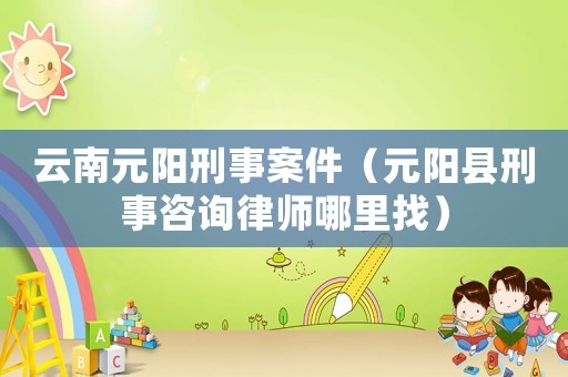 云南元陽刑事案件（元陽縣刑事咨詢律師哪里找）