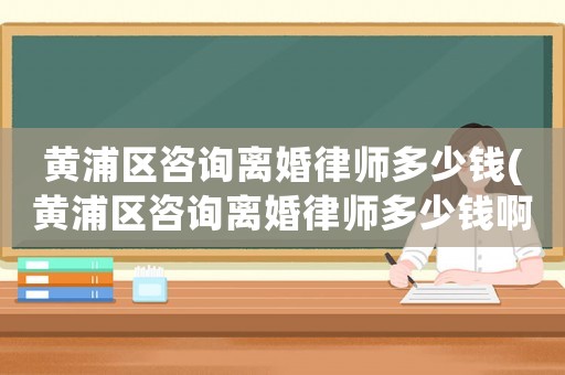 黃浦區(qū)咨詢離婚律師多少錢(黃浦區(qū)咨詢離婚律師多少錢啊)