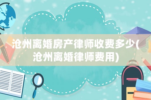 滄州離婚房產(chǎn)律師收費多少(滄州離婚律師費用)