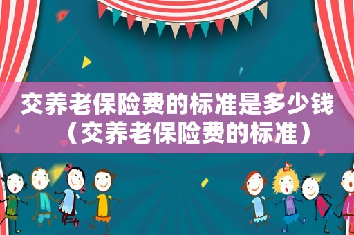 交養(yǎng)老保險(xiǎn)費(fèi)的標(biāo)準(zhǔn)是多少錢（交養(yǎng)老保險(xiǎn)費(fèi)的標(biāo)準(zhǔn)）