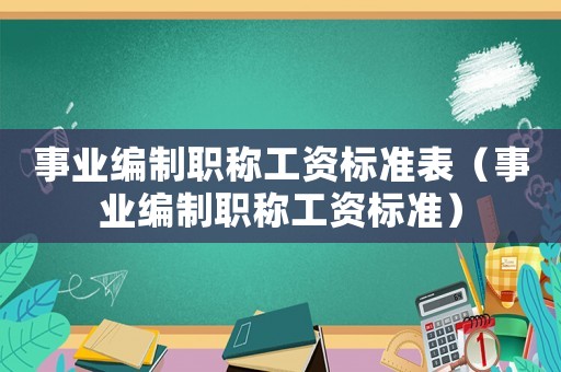 事業(yè)編制職稱工資標(biāo)準(zhǔn)表（事業(yè)編制職稱工資標(biāo)準(zhǔn)）