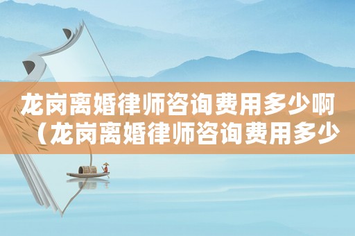 龍崗離婚律師咨詢費(fèi)用多少啊（龍崗離婚律師咨詢費(fèi)用多少）