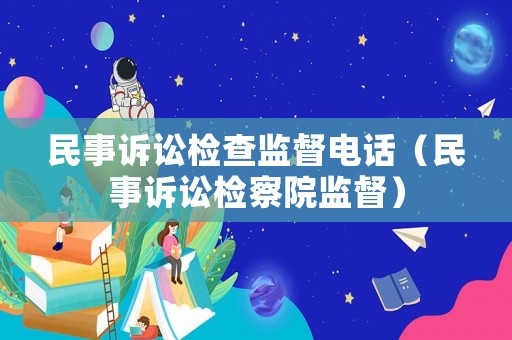 民事訴訟檢查監(jiān)督電話（民事訴訟檢察院監(jiān)督）