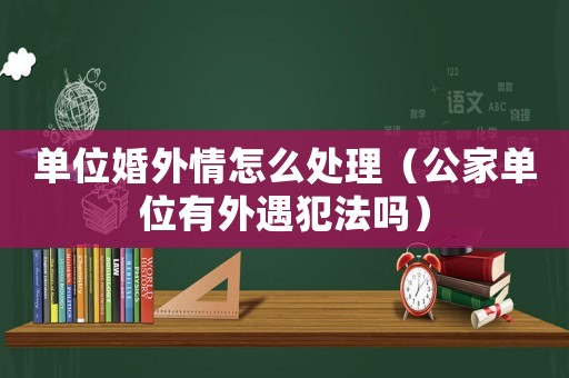 單位婚外情怎么處理（公家單位有外遇犯法嗎）