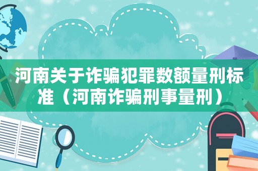 河南關(guān)于詐騙犯罪數(shù)額量刑標(biāo)準(zhǔn)（河南詐騙刑事量刑）