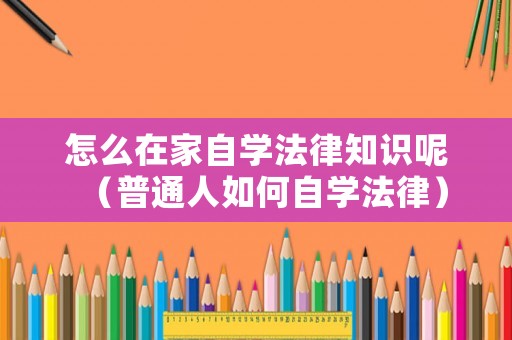 怎么在家自學(xué)法律知識(shí)呢（普通人如何自學(xué)法律）