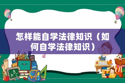怎樣能自學(xué)法律知識(shí)（如何自學(xué)法律知識(shí)）