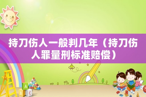 持刀傷人一般判幾年（持刀傷人罪量刑標(biāo)準(zhǔn)賠償）