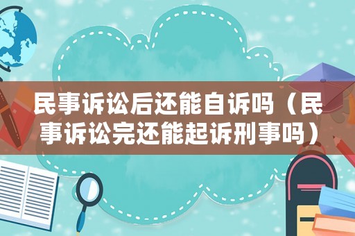 民事訴訟后還能自訴嗎（民事訴訟完還能起訴刑事嗎）