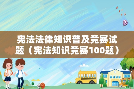 憲法法律知識(shí)普及競賽試題（憲法知識(shí)競賽100題）