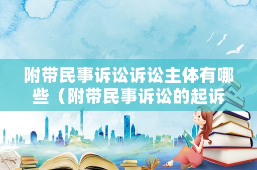 附帶民事訴訟訴訟主體有哪些（附帶民事訴訟的起訴條件包括）