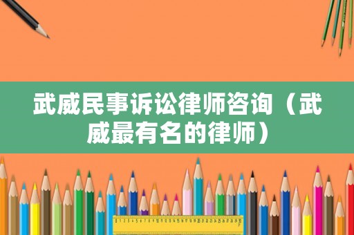 武威民事訴訟律師咨詢（武威最有名的律師）