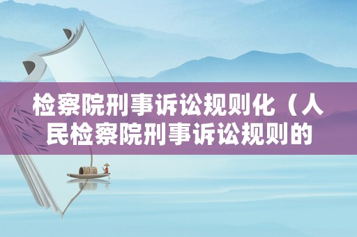 檢察院刑事訴訟規(guī)則化（人民檢察院刑事訴訟規(guī)則的理解與適用）