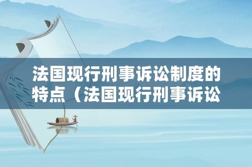 法國現(xiàn)行刑事訴訟制度的特點（法國現(xiàn)行刑事訴訟制度的特點是什么）
