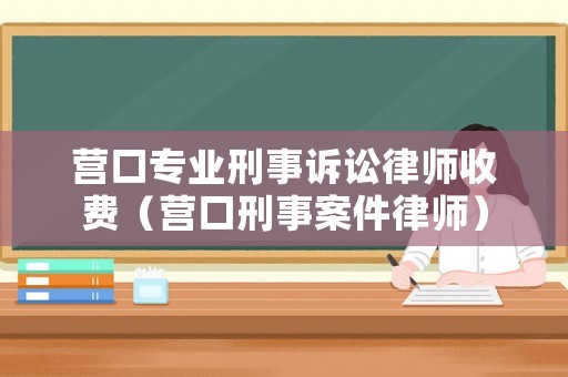 營口專業(yè)刑事訴訟律師收費（營口刑事案件律師）