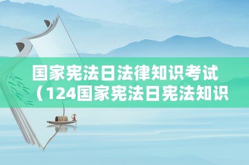 國(guó)家憲法日法律知識(shí)考試（124國(guó)家憲法日憲法知識(shí)答卷）