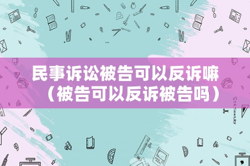 民事訴訟被告可以反訴嘛（被告可以反訴被告嗎）