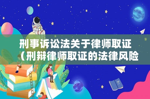 刑事訴訟法關(guān)于律師取證（刑辯律師取證的法律風(fēng)險(xiǎn)）