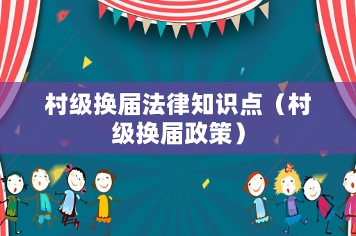 村級換屆法律知識點（村級換屆政策）