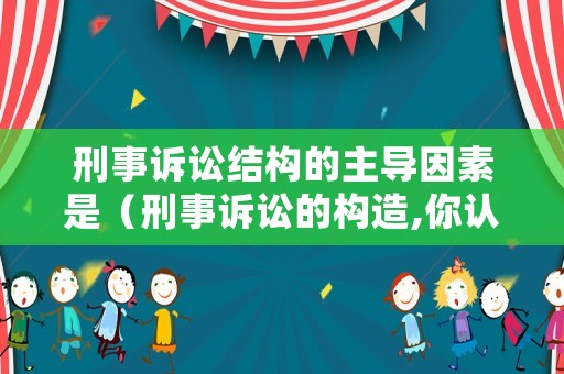 刑事訴訟結構的主導因素是（刑事訴訟的構造,你認為哪種更合理）
